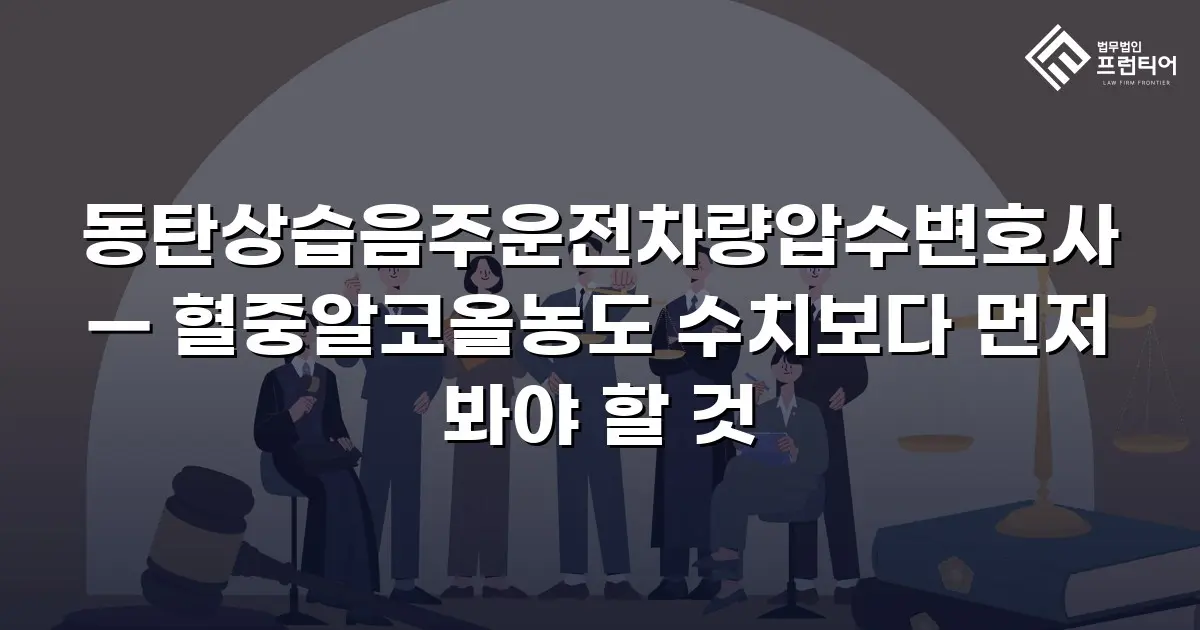 동탄상습음주운전차량압수변호사 — 혈중알코올농도 수치보다 먼저 봐야 할 것