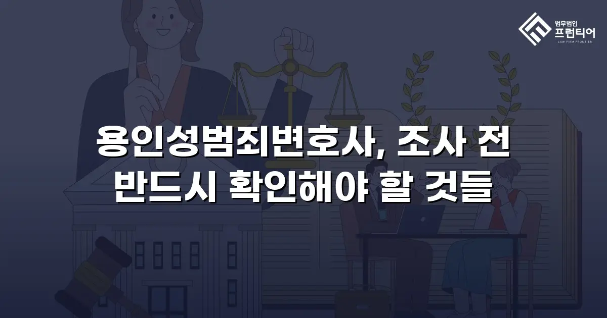 용인성범죄변호사, 조사 전 반드시 확인해야 할 것들