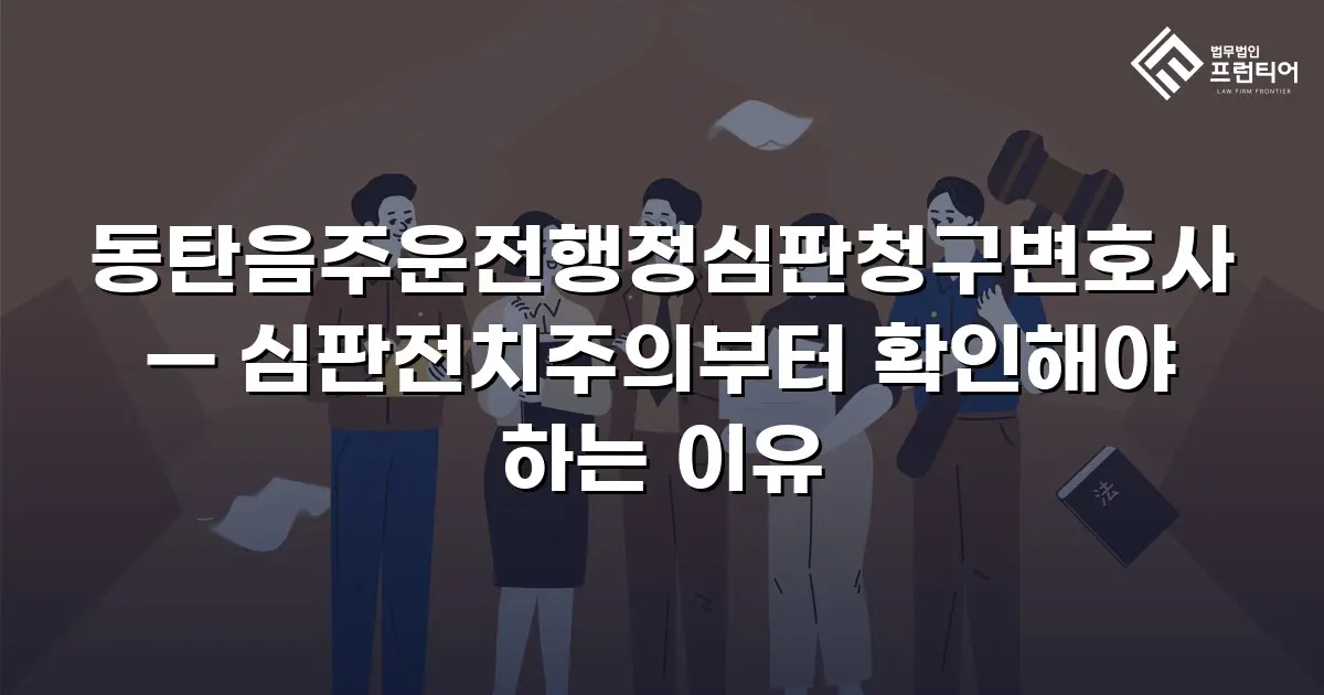 동탄음주운전행정심판청구변호사 — 심판전치주의부터 확인해야 하는 이유