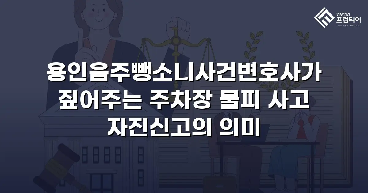 용인음주뺑소니사건변호사가 짚어주는 주차장 물피 사고 자진신고의 의미