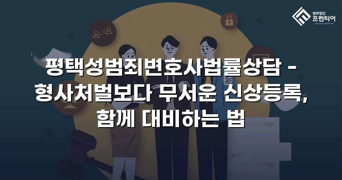 평택성범죄변호사법률상담 - 형사처벌보다 무서운 신상등록, 함께 대비하는 법