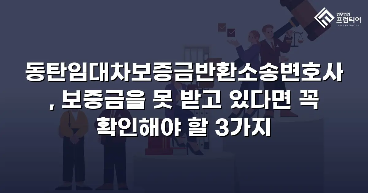 동탄임대차보증금반환소송변호사, 보증금을 못 받고 있다면 꼭 확인해야 할 3가지