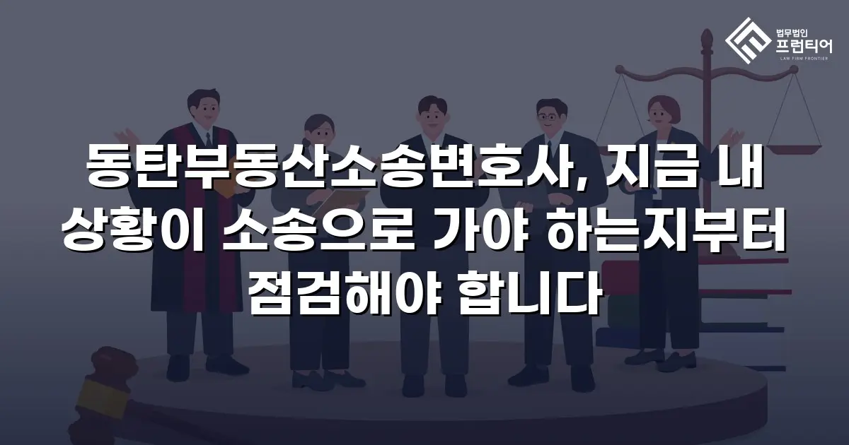 동탄부동산소송변호사, 지금 내 상황이 소송으로 가야 하는지부터 점검해야 합니다