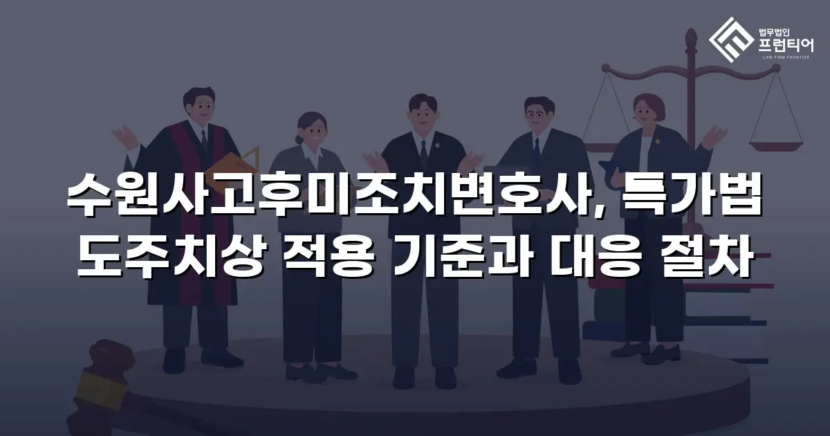수원사고후미조치변호사, 특가법 도주치상 적용 기준과 대응 절차