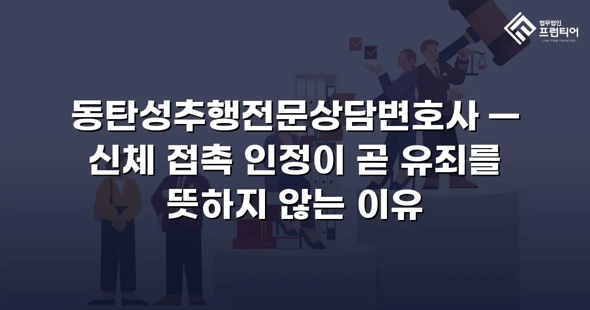 동탄성추행전문상담변호사 — 신체 접촉 인정이 곧 유죄를 뜻하지 않는 이유