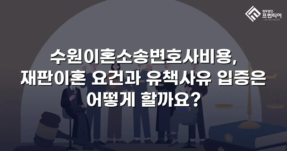 수원이혼소송변호사비용, 재판이혼 요건과 유책사유 입증은 어떻게 할까요?