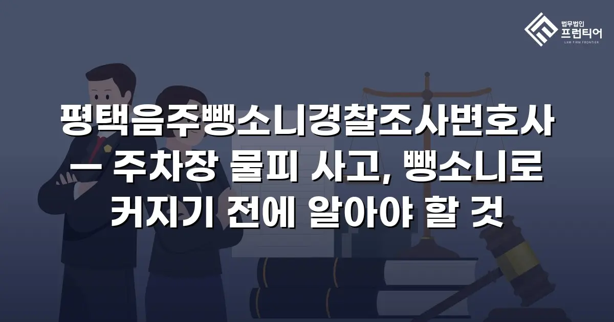 평택음주뺑소니경찰조사변호사 — 주차장 물피 사고, 뺑소니로 커지기 전에 알아야 할 것