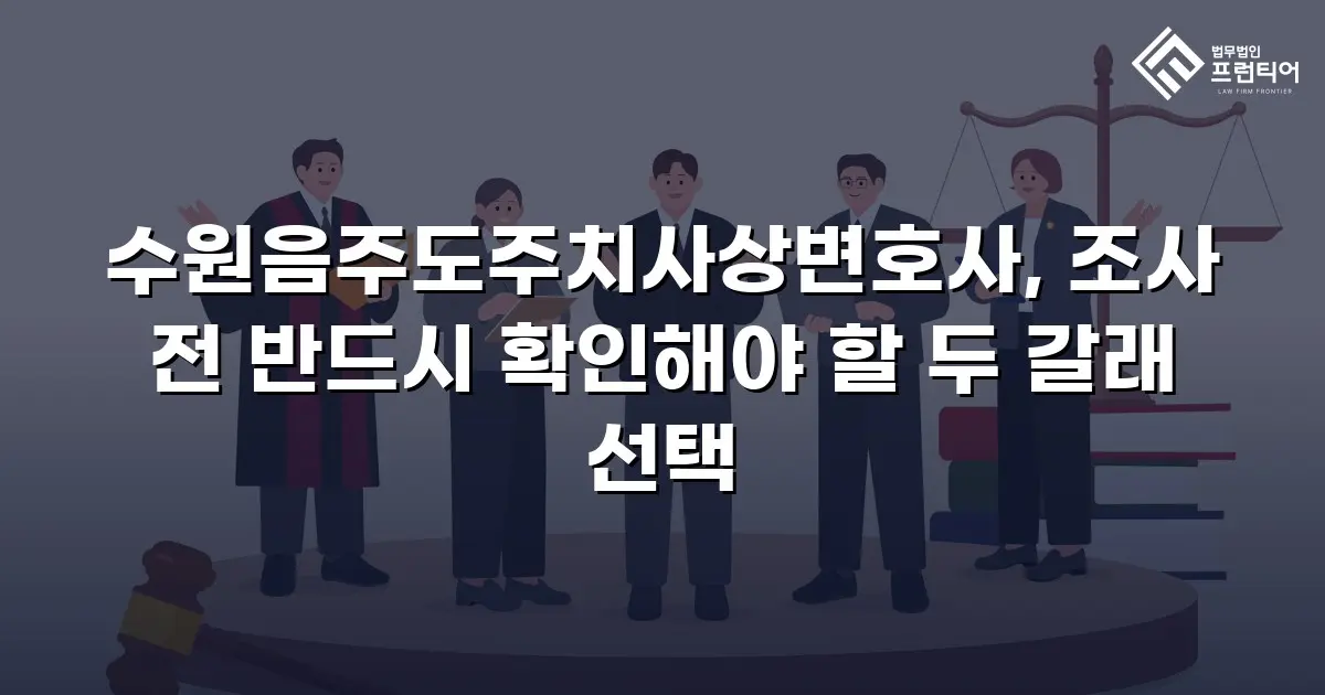 수원음주도주치사상변호사, 조사 전 반드시 확인해야 할 두 갈래 선택