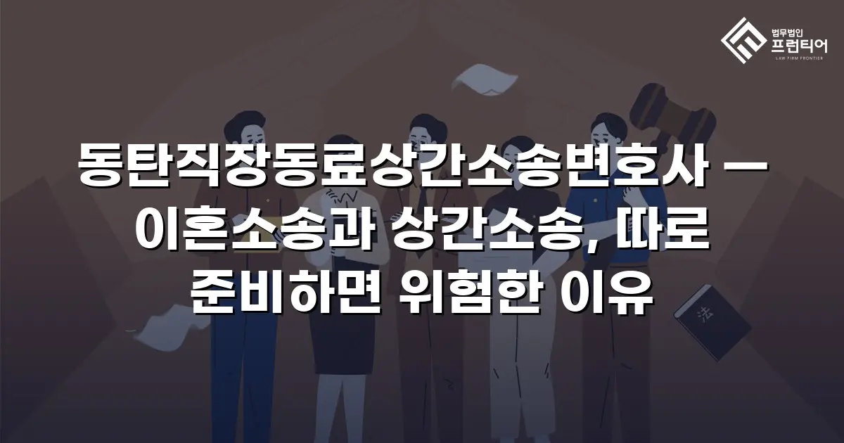 동탄직장동료상간소송변호사 — 이혼소송과 상간소송, 따로 준비하면 위험한 이유