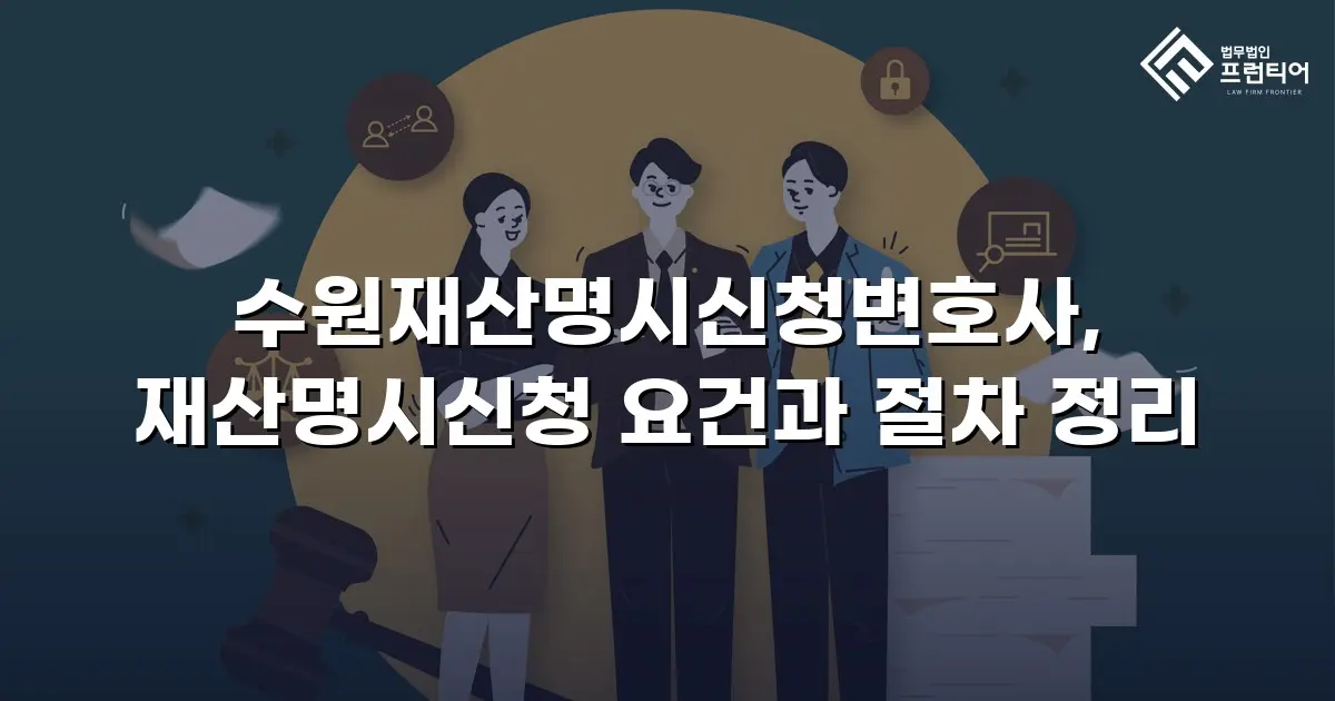 수원재산명시신청변호사, 재산명시신청 요건과 절차 정리