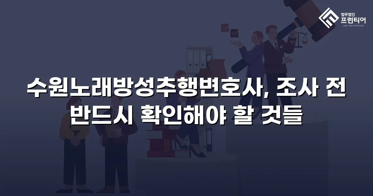 수원노래방성추행변호사, 조사 전 반드시 확인해야 할 것들