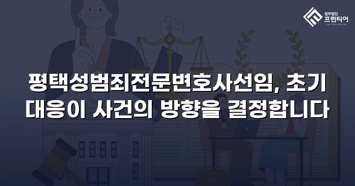 평택성범죄전문변호사선임, 초기 대응이 사건의 방향을 결정합니다