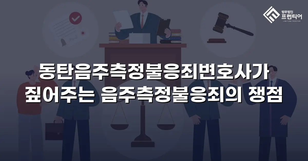 동탄음주측정불응죄변호사가 짚어주는 음주측정불응죄의 쟁점