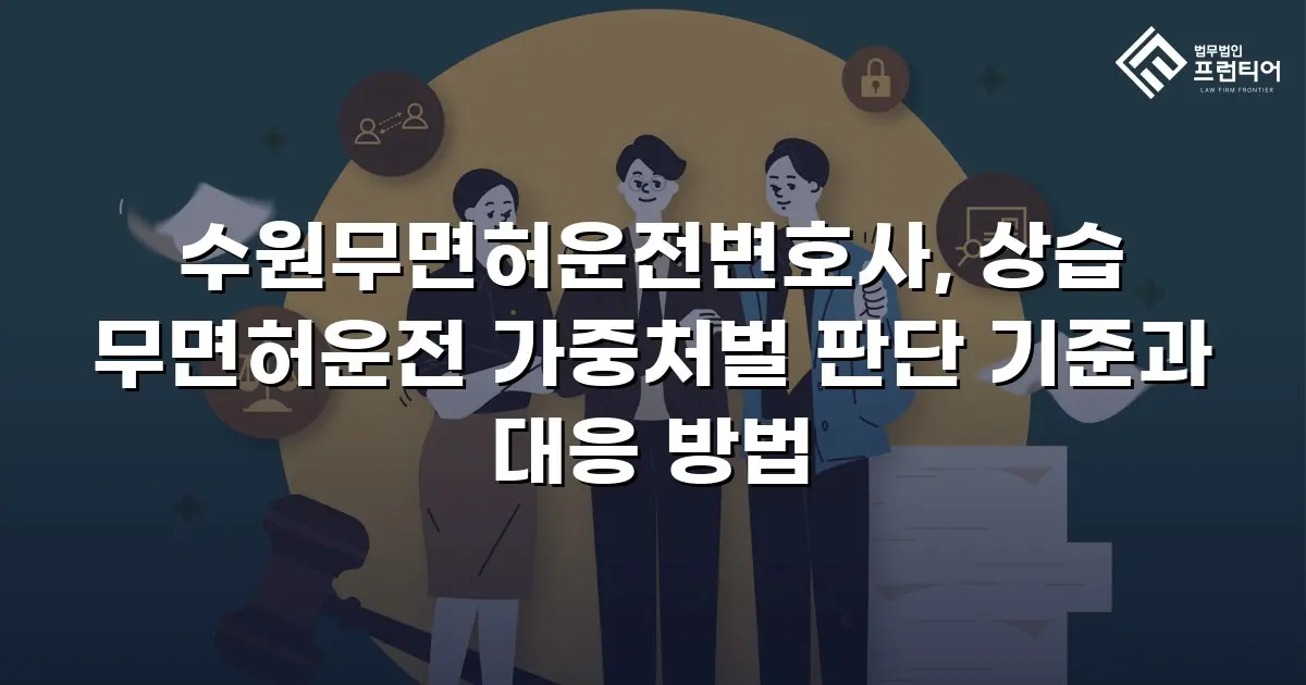 수원무면허운전변호사, 상습 무면허운전 가중처벌 판단 기준과 대응 방법