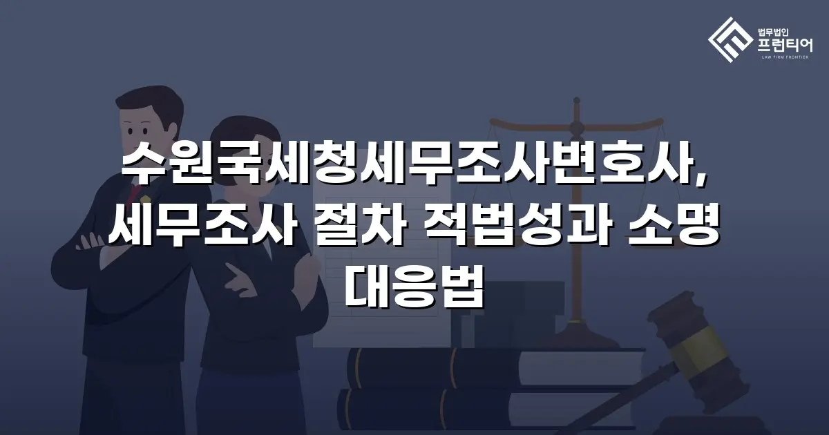 수원국세청세무조사변호사, 세무조사 절차 적법성과 소명 대응법