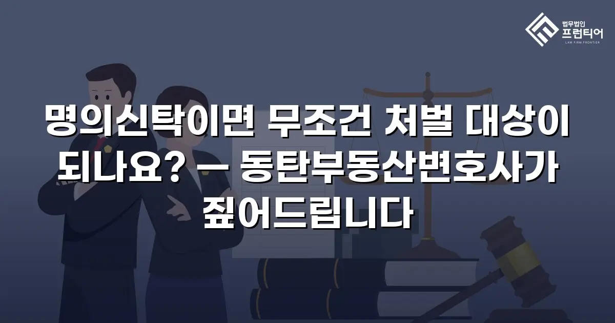 명의신탁이면 무조건 처벌 대상이 되나요? — 동탄부동산변호사가 짚어드립니다