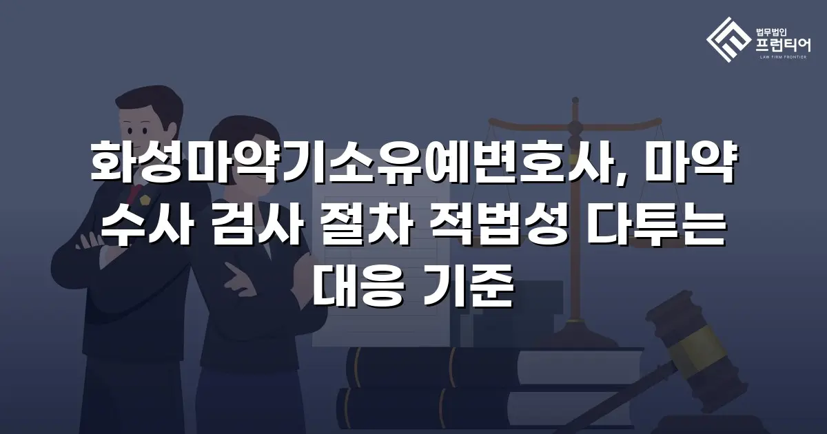 화성마약기소유예변호사, 마약 수사 검사 절차 적법성 다투는 대응 기준
