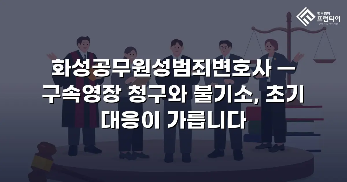 화성공무원성범죄변호사 — 구속영장 청구와 불기소, 초기 대응이 가릅니다