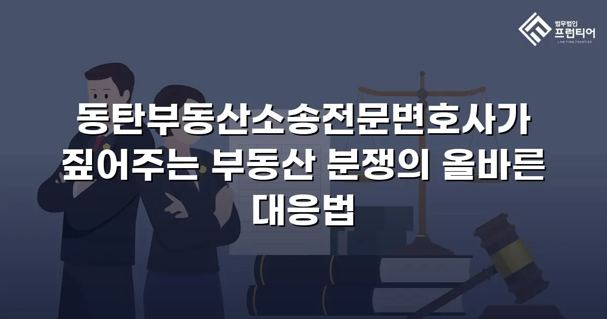 동탄부동산소송전문변호사가 짚어주는 부동산 분쟁의 올바른 대응법