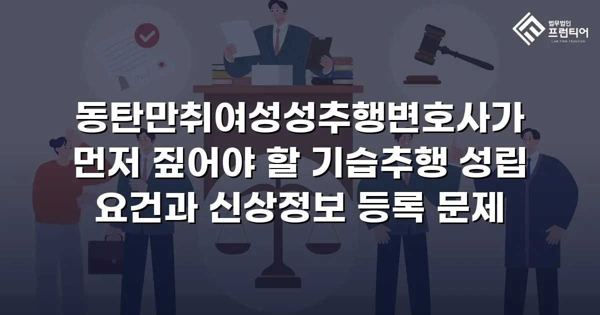 동탄만취여성성추행변호사가 먼저 짚어야 할 기습추행 성립 요건과 신상정보 등록 문제
