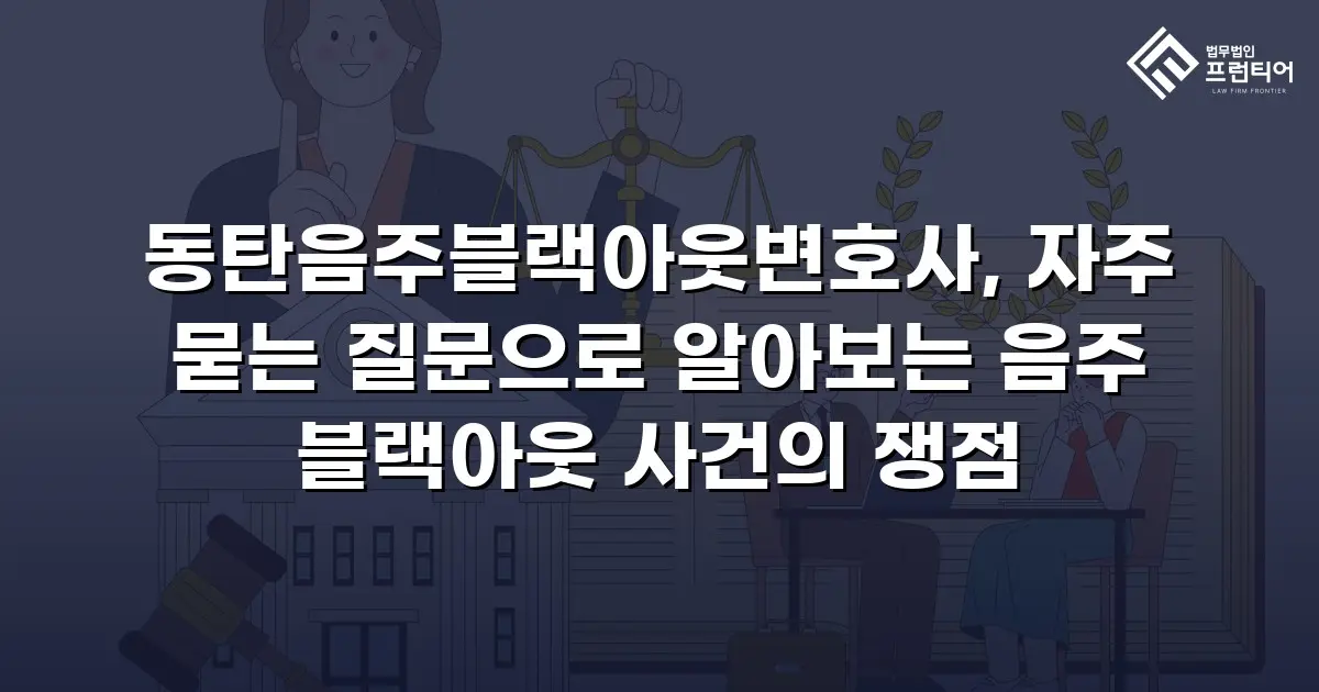 동탄음주블랙아웃변호사, 자주 묻는 질문으로 알아보는 음주 블랙아웃 사건의 쟁점