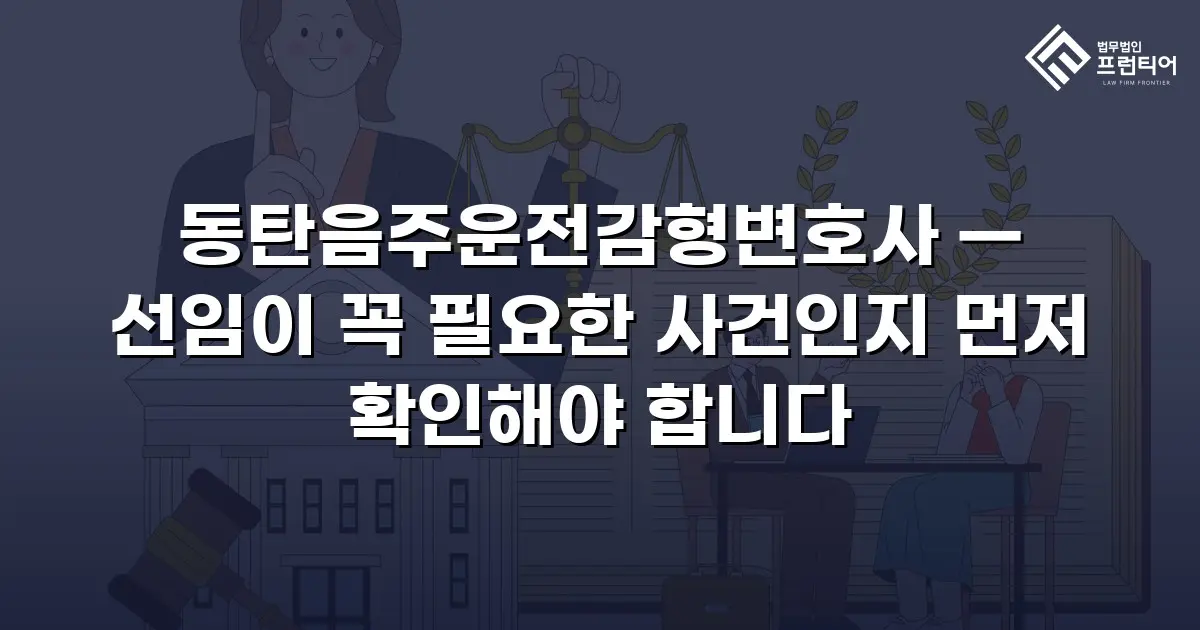 동탄음주운전감형변호사 — 선임이 꼭 필요한 사건인지 먼저 확인해야 합니다