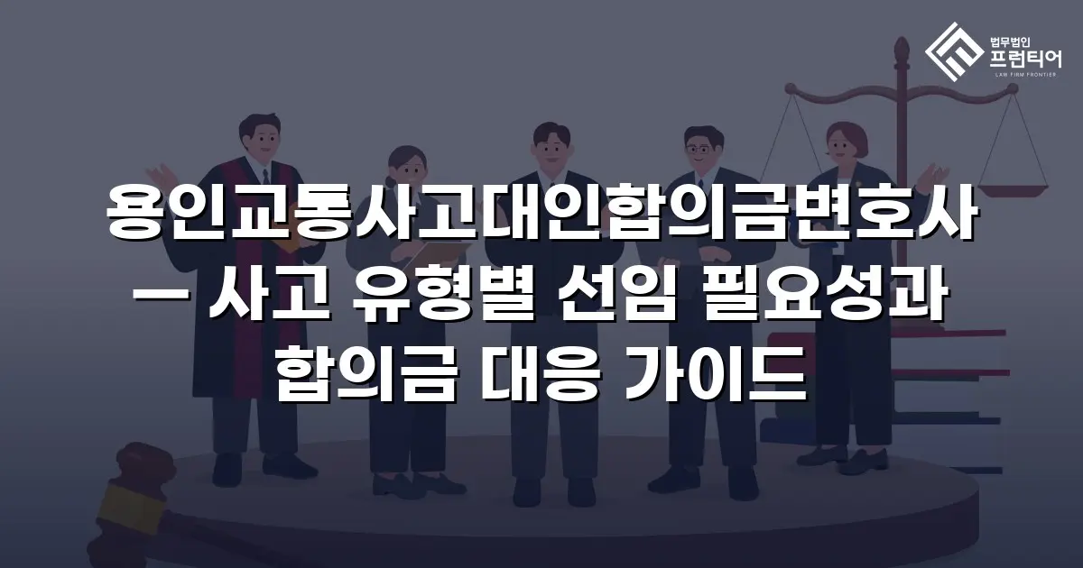 용인교통사고대인합의금변호사 — 사고 유형별 선임 필요성과 합의금 대응 가이드