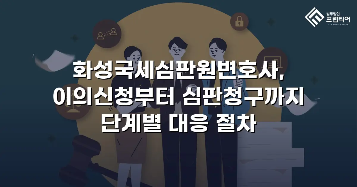 화성국세심판원변호사, 이의신청부터 심판청구까지 단계별 대응 절차