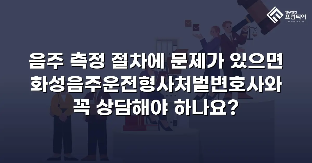 음주 측정 절차에 문제가 있으면 화성음주운전형사처벌변호사와 꼭 상담해야 하나요?