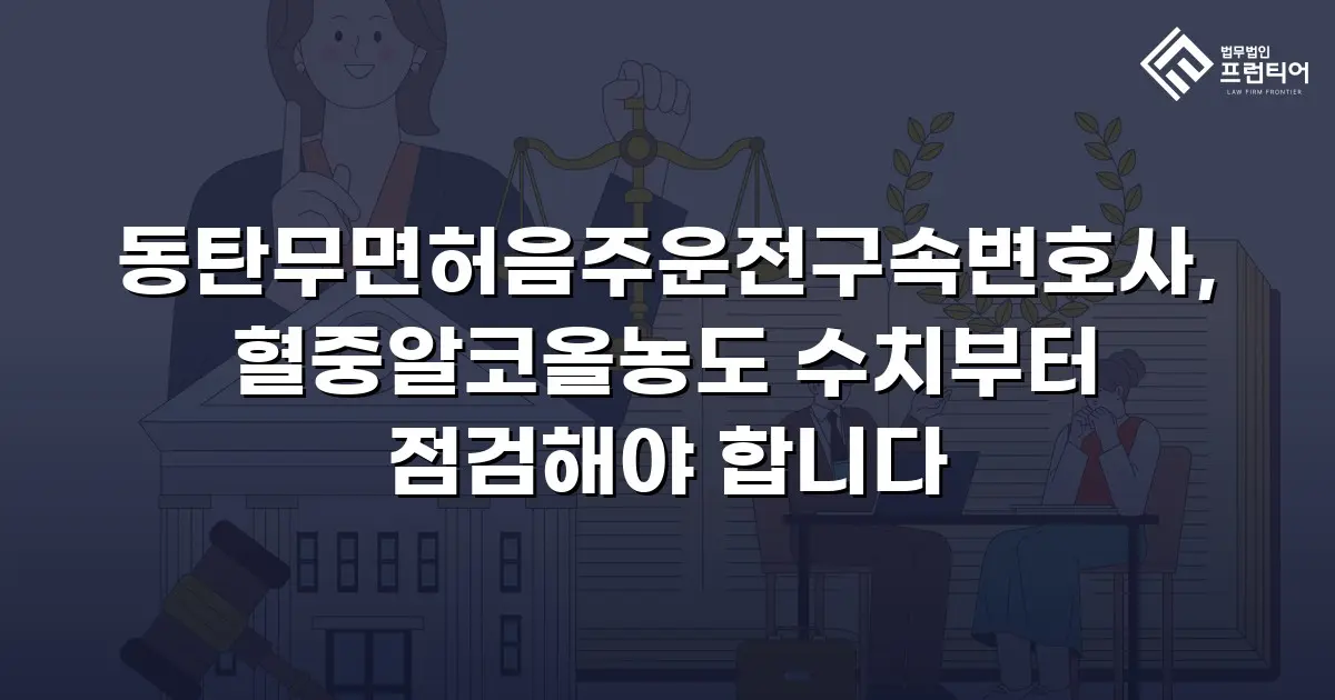 동탄무면허음주운전구속변호사, 혈중알코올농도 수치부터 점검해야 합니다