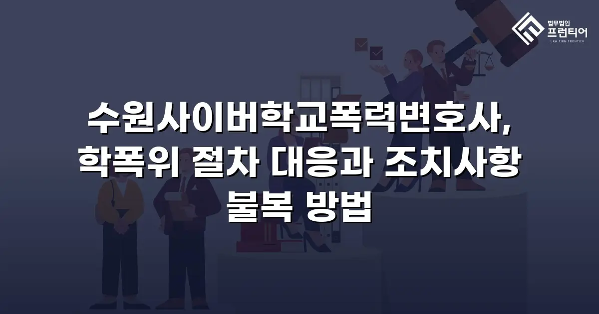 수원사이버학교폭력변호사, 학폭위 절차 대응과 조치사항 불복 방법