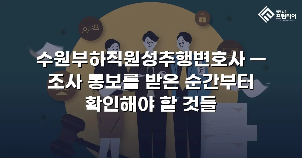 수원부하직원성추행변호사 — 조사 통보를 받은 순간부터 확인해야 할 것들