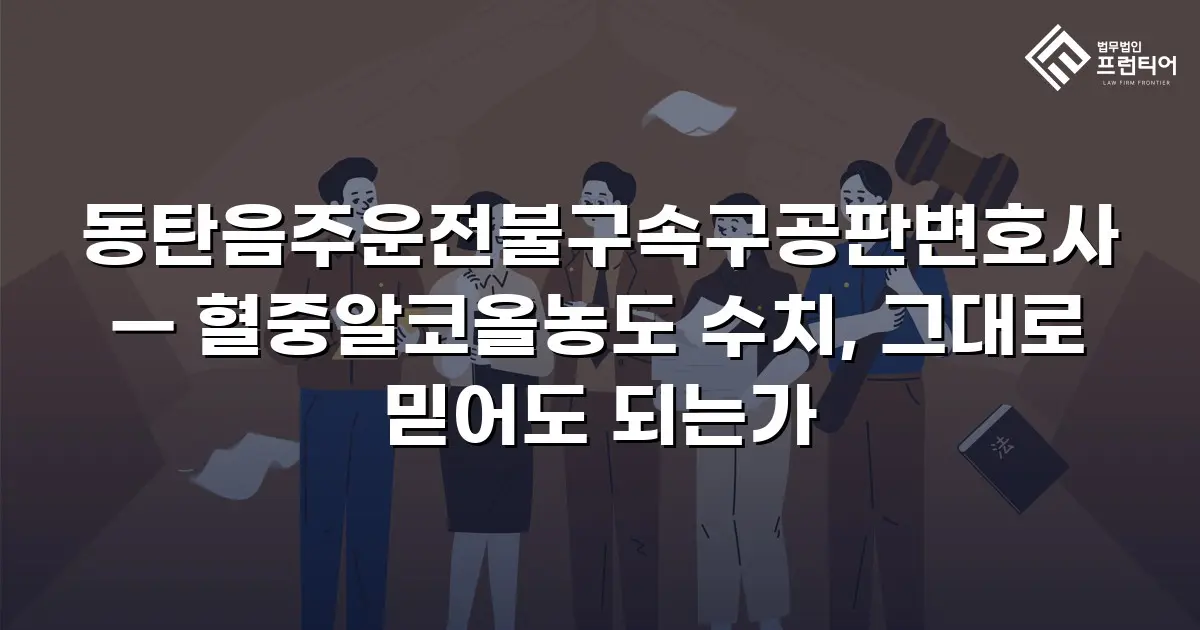 동탄음주운전불구속구공판변호사 — 혈중알코올농도 수치, 그대로 믿어도 되는가