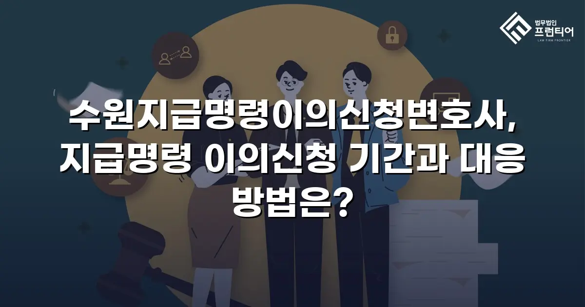 수원지급명령이의신청변호사, 지급명령 이의신청 기간과 대응 방법은?