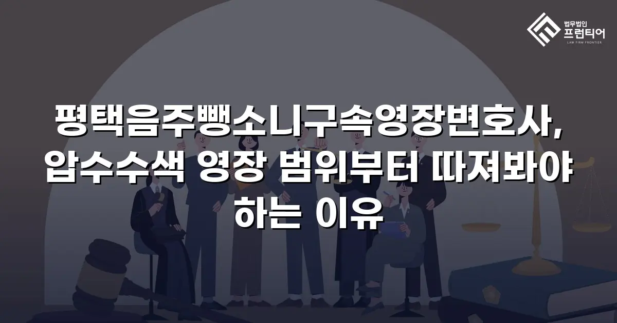 평택음주뺑소니구속영장변호사, 압수수색 영장 범위부터 따져봐야 하는 이유