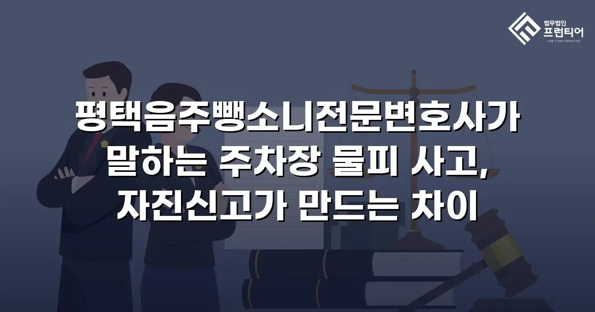 평택음주뺑소니전문변호사가 말하는 주차장 물피 사고, 자진신고가 만드는 차이