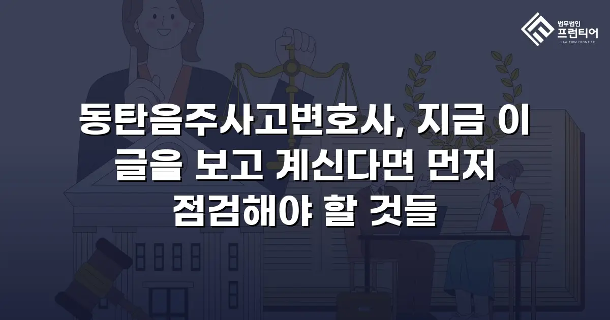 동탄음주사고변호사, 지금 이 글을 보고 계신다면 먼저 점검해야 할 것들