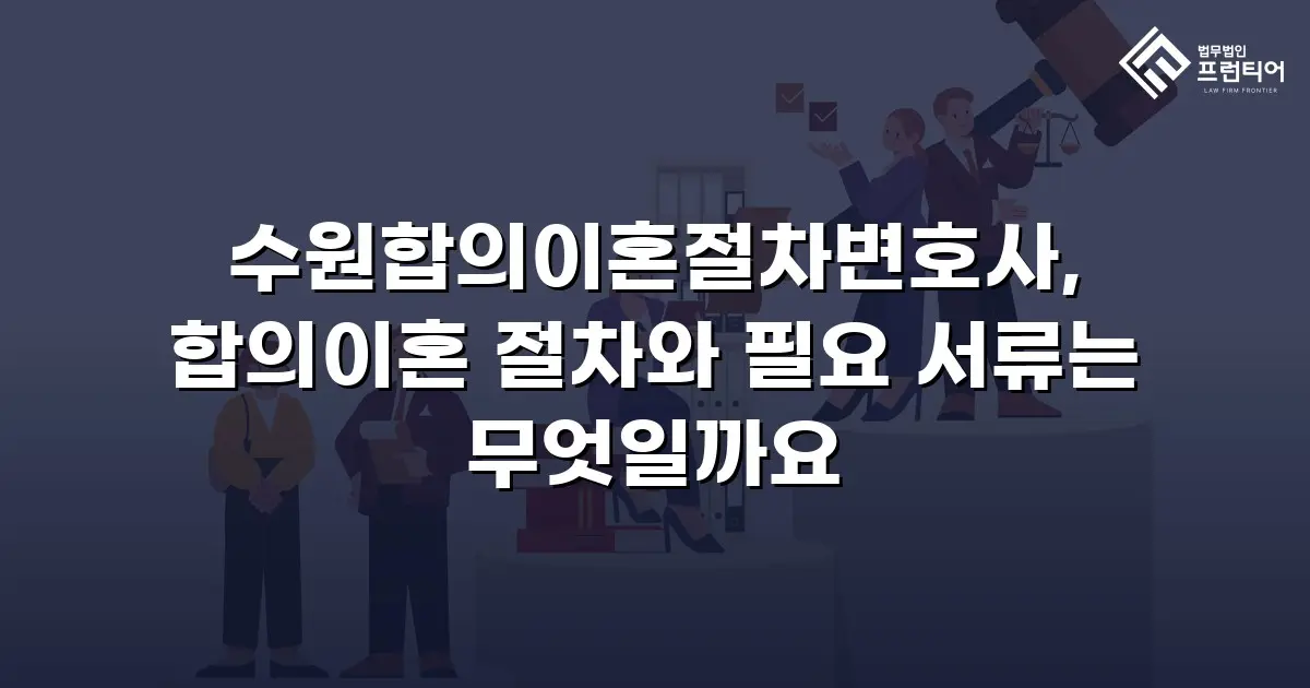 수원합의이혼절차변호사, 합의이혼 절차와 필요 서류는 무엇일까요