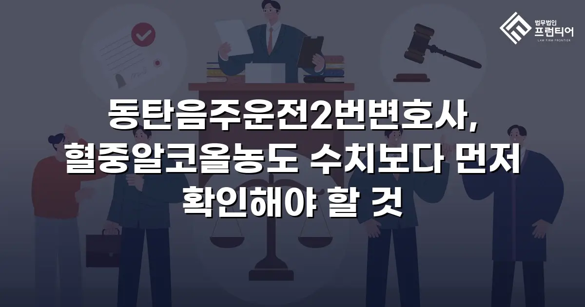 동탄음주운전2번변호사, 혈중알코올농도 수치보다 먼저 확인해야 할 것