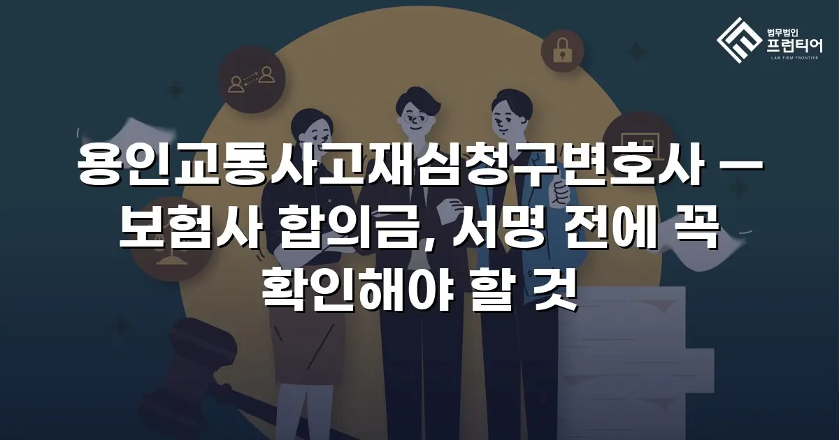 용인교통사고재심청구변호사 — 보험사 합의금, 서명 전에 꼭 확인해야 할 것