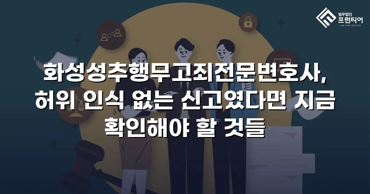 화성성추행무고죄전문변호사, 허위 인식 없는 신고였다면 지금 확인해야 할 것들