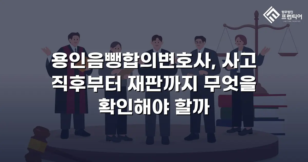 용인음뺑합의변호사, 사고 직후부터 재판까지 무엇을 확인해야 할까