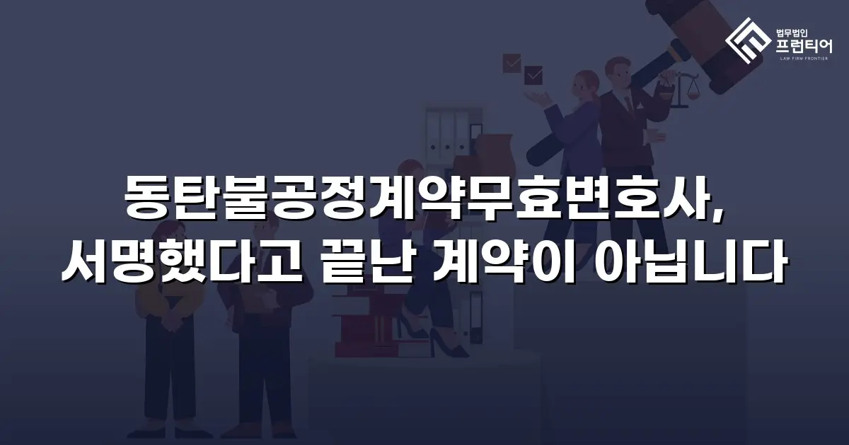 동탄불공정계약무효변호사, 서명했다고 끝난 계약이 아닙니다