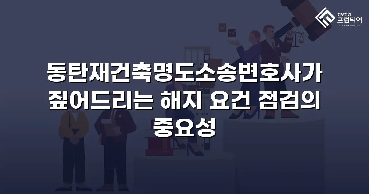 동탄재건축명도소송변호사가 짚어드리는 해지 요건 점검의 중요성