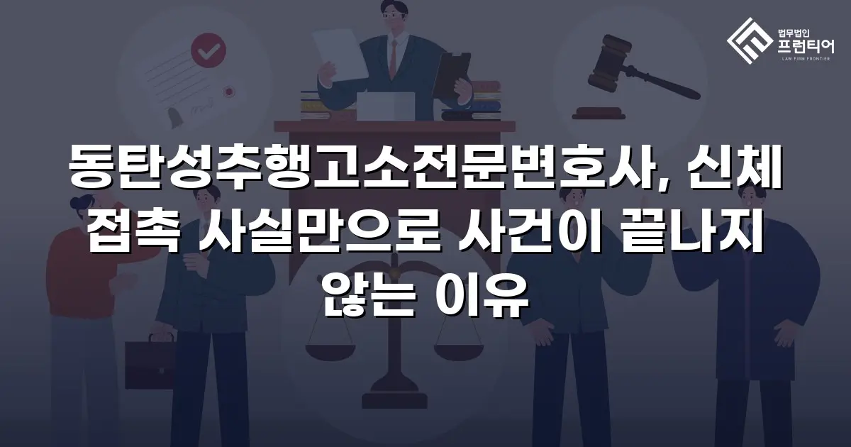 동탄성추행고소전문변호사, 신체 접촉 사실만으로 사건이 끝나지 않는 이유