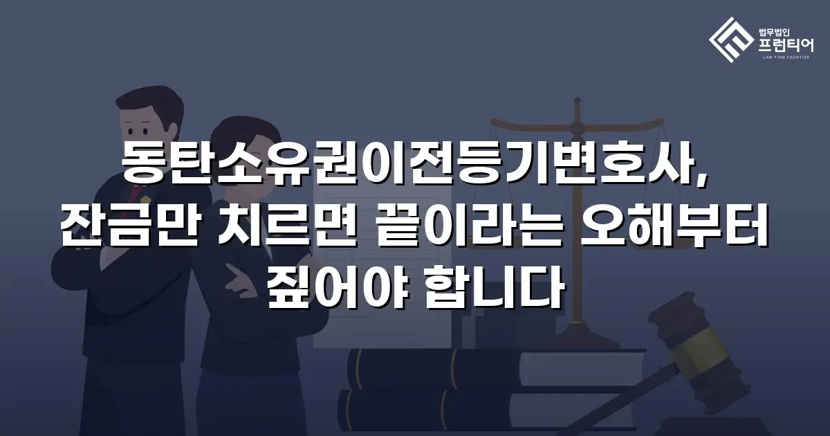 동탄소유권이전등기변호사, 잔금만 치르면 끝이라는 오해부터 짚어야 합니다