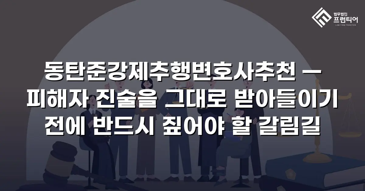 동탄준강제추행변호사추천 — 피해자 진술을 그대로 받아들이기 전에 반드시 짚어야 할 갈림길