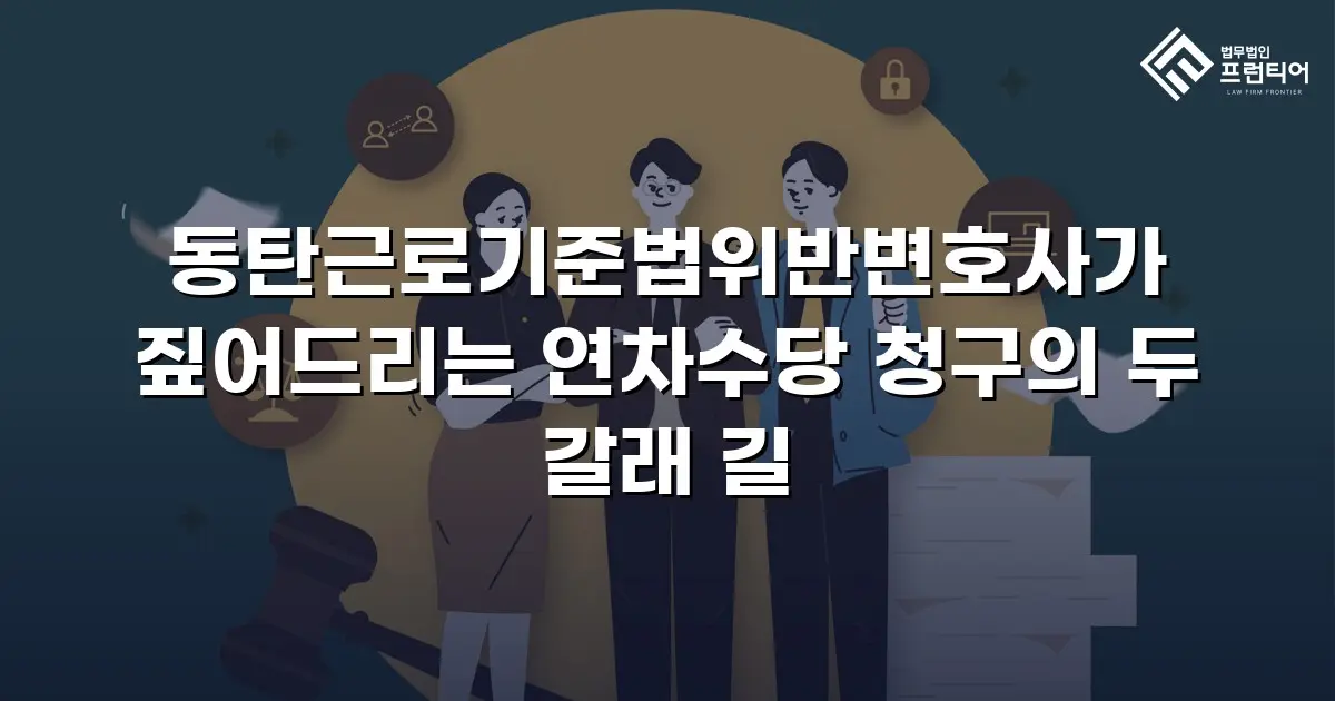 동탄근로기준법위반변호사가 짚어드리는 연차수당 청구의 두 갈래 길