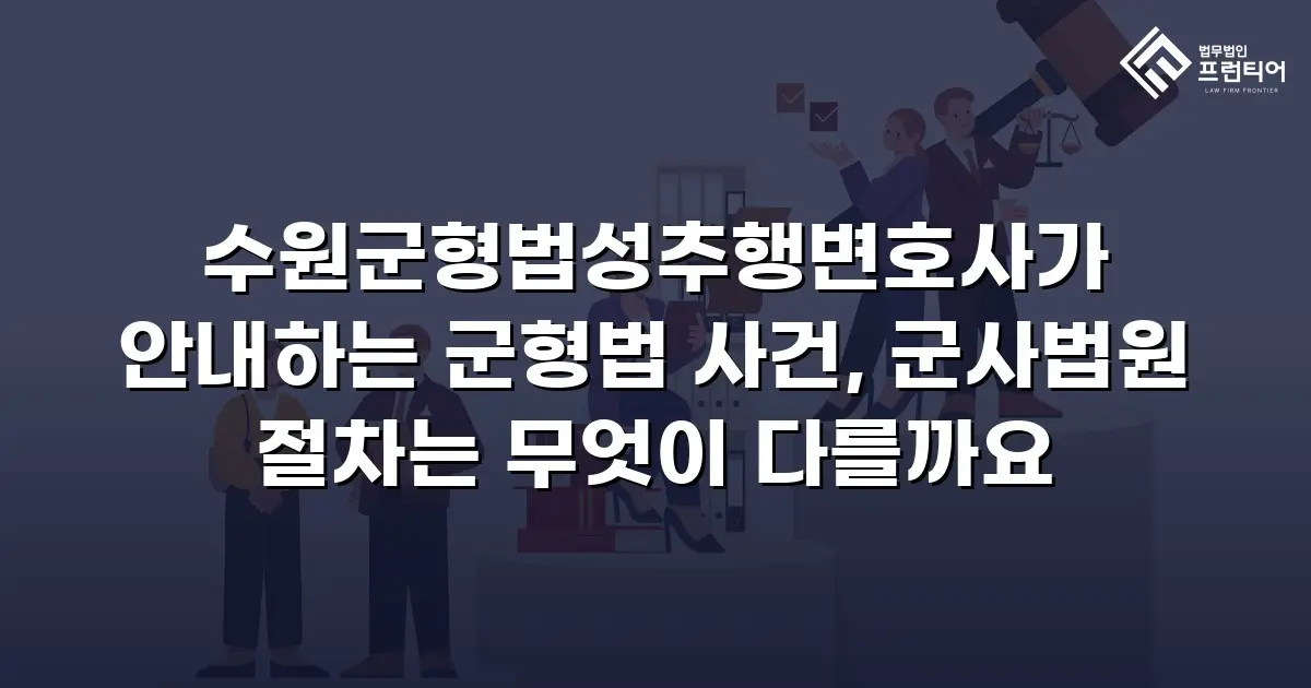 수원군형법성추행변호사가 안내하는 군형법 사건, 군사법원 절차는 무엇이 다를까요
