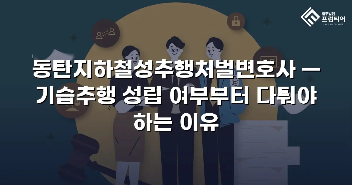 동탄지하철성추행처벌변호사 — 기습추행 성립 여부부터 다퉈야 하는 이유
